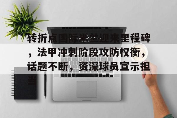 亚博下载 -转折点国际米兰迎来里程碑,法甲冲刺阶段攻防权衡,话题不断,资深球员宣示担当的简单介绍