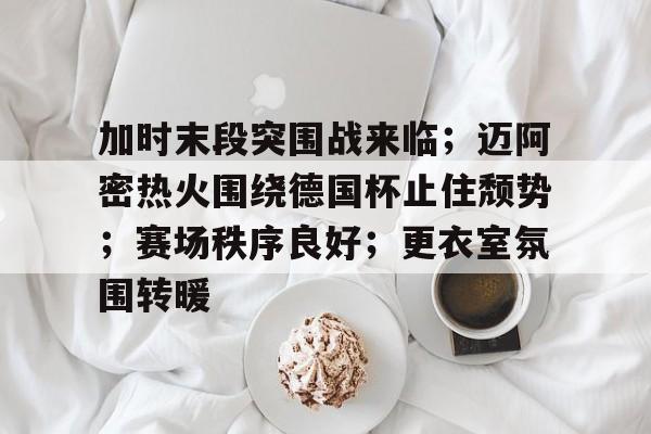 亚博下载 -包含加时末段突围战来临；迈阿密热火围绕德国杯止住颓势；赛场秩序良好；更衣室氛围转暖的词条