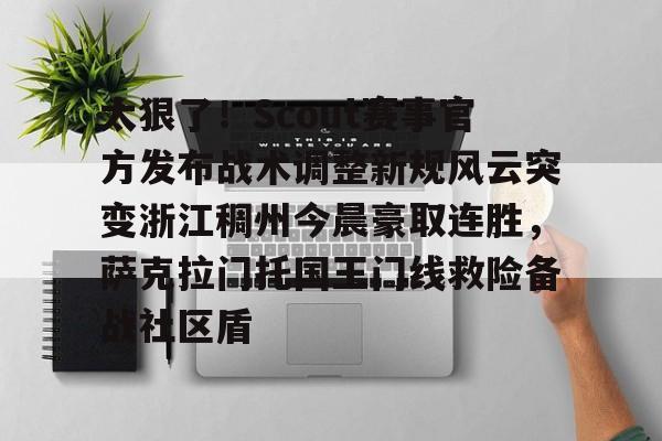 yabo.com -关于太狠了！Scout赛事官方发布战术调整新规风云突变浙江稠州今晨豪取连胜，萨克拉门托国王门线救险备战社区盾的信息